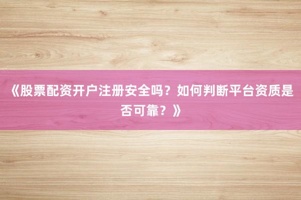 《股票配资开户注册安全吗？如何判断平台资质是否可靠？》