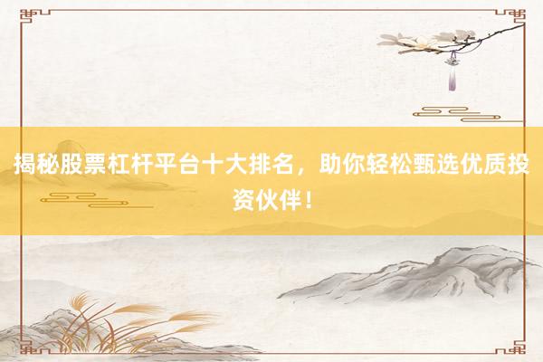 揭秘股票杠杆平台十大排名，助你轻松甄选优质投资伙伴！