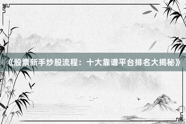 《股票新手炒股流程：十大靠谱平台排名大揭秘》