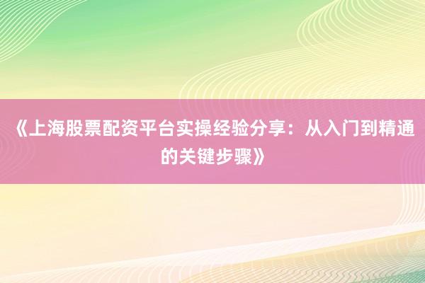 《上海股票配资平台实操经验分享：从入门到精通的关键步骤》