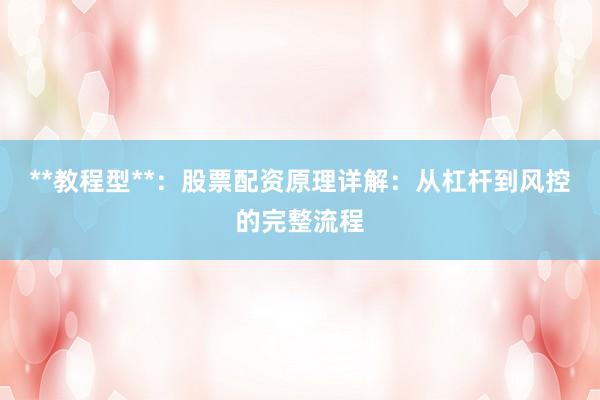 **教程型**：股票配资原理详解：从杠杆到风控的完整流程