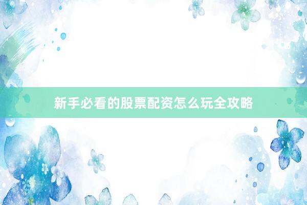 新手必看的股票配资怎么玩全攻略