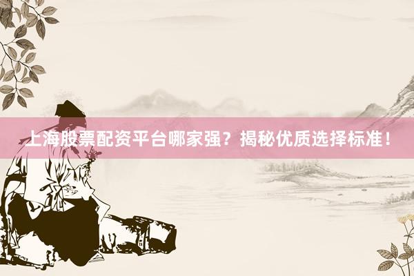 上海股票配资平台哪家强？揭秘优质选择标准！