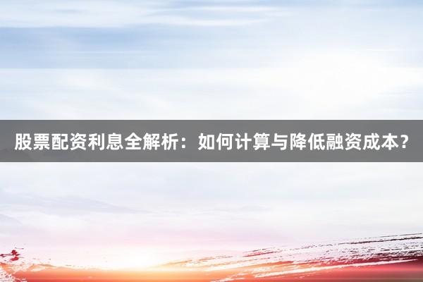 股票配资利息全解析：如何计算与降低融资成本？