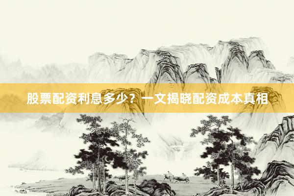 股票配资利息多少？一文揭晓配资成本真相