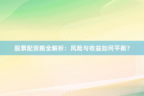 股票配资略全解析:风险与收益如何平衡?