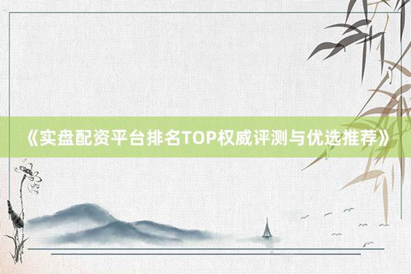 《实盘配资平台排名TOP权威评测与优选推荐》