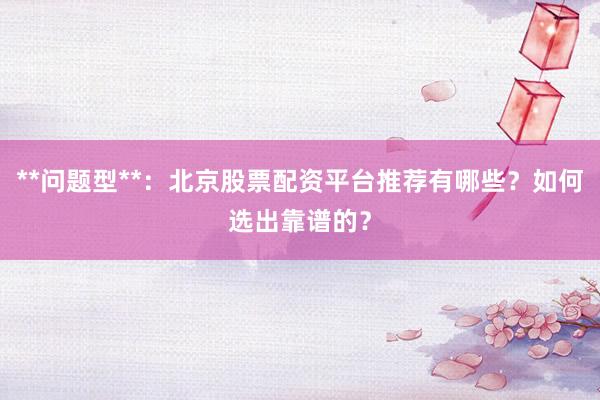**问题型**：北京股票配资平台推荐有哪些？如何选出靠谱的？