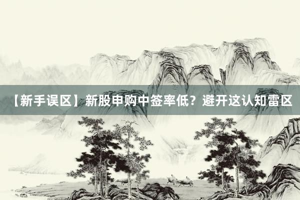 【新手误区】新股申购中签率低？避开这认知雷区