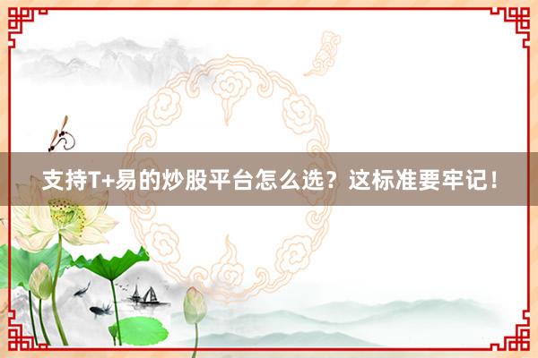 支持T+易的炒股平台怎么选？这标准要牢记！
