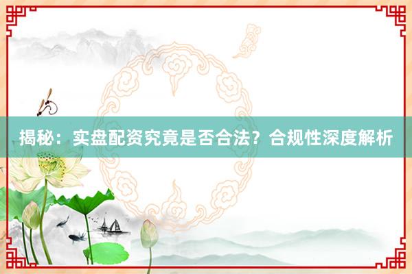 揭秘：实盘配资究竟是否合法？合规性深度解析