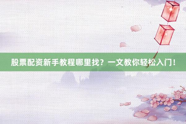 股票配资新手教程哪里找？一文教你轻松入门！