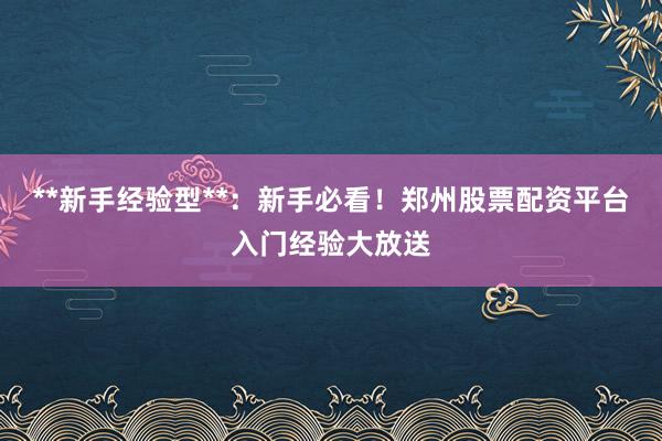 **新手经验型**：新手必看！郑州股票配资平台入门经验大放送