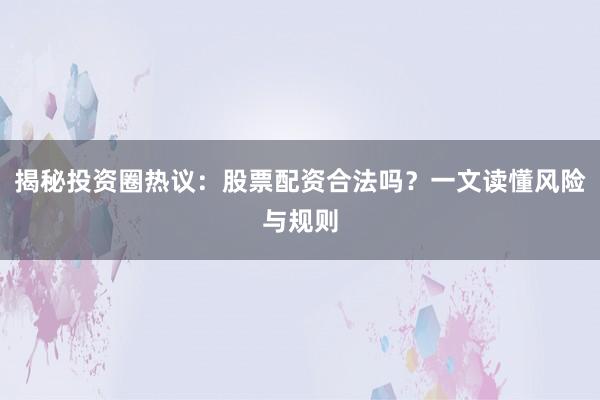揭秘投资圈热议：股票配资合法吗？一文读懂风险与规则