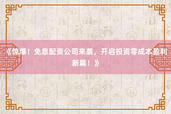 《惊爆！免息配资公司来袭，开启投资零成本盈利新篇！》