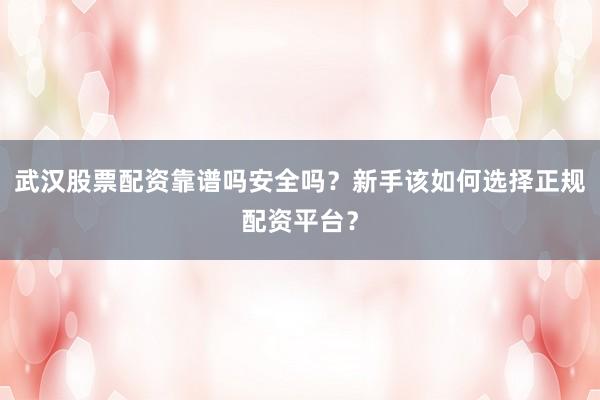武汉股票配资靠谱吗安全吗？新手该如何选择正规配资平台？