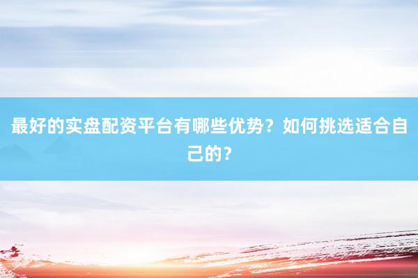 最好的实盘配资平台有哪些优势？如何挑选适合自己的？