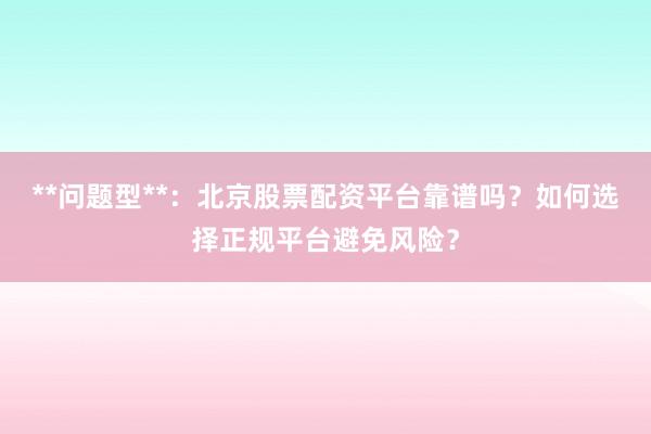**问题型**：北京股票配资平台靠谱吗？如何选择正规平台避免风险？