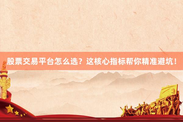 股票交易平台怎么选？这核心指标帮你精准避坑！