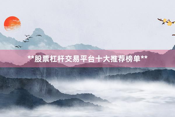 **股票杠杆交易平台十大推荐榜单**