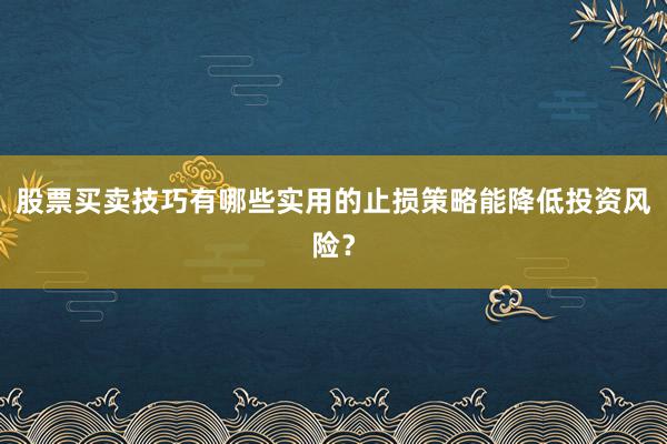 股票买卖技巧有哪些实用的止损策略能降低投资风险？