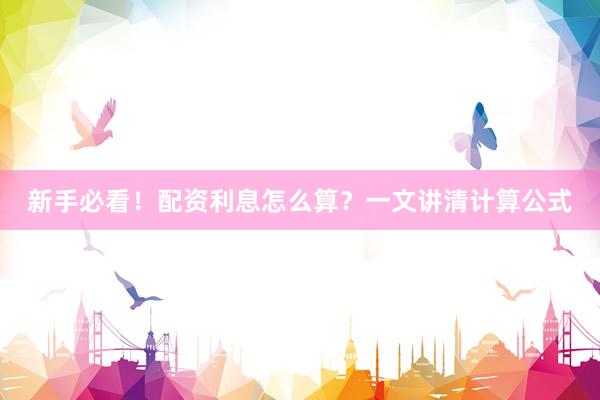 新手必看！配资利息怎么算？一文讲清计算公式