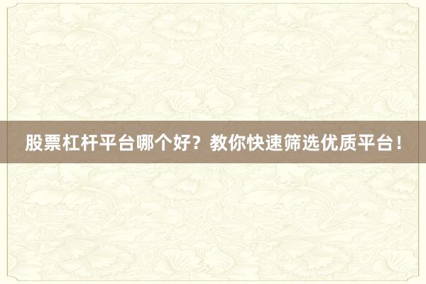 股票杠杆平台哪个好？教你快速筛选优质平台！