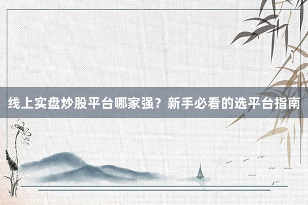线上实盘炒股平台哪家强？新手必看的选平台指南