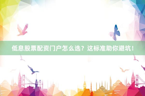 低息股票配资门户怎么选？这标准助你避坑！