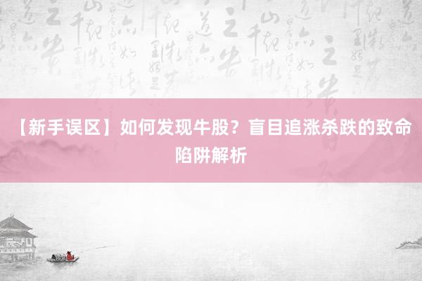 【新手误区】如何发现牛股？盲目追涨杀跌的致命陷阱解析