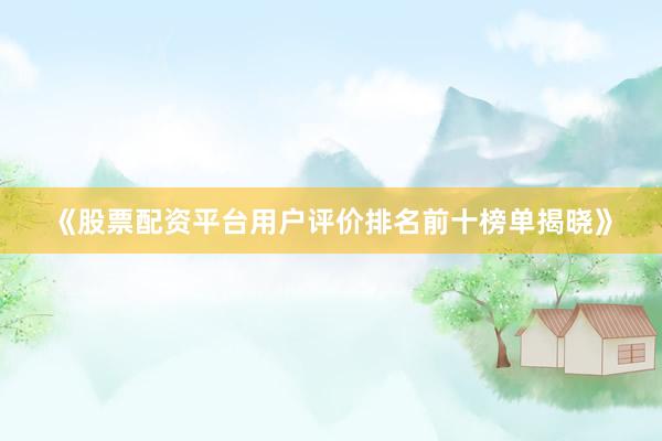 《股票配资平台用户评价排名前十榜单揭晓》