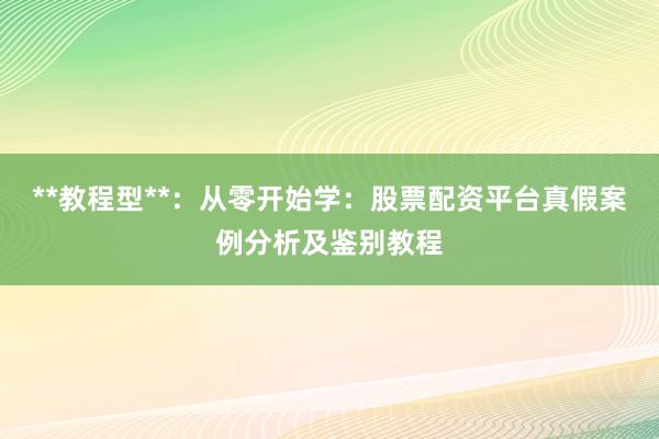**教程型**：从零开始学：股票配资平台真假案例分析及鉴别教程