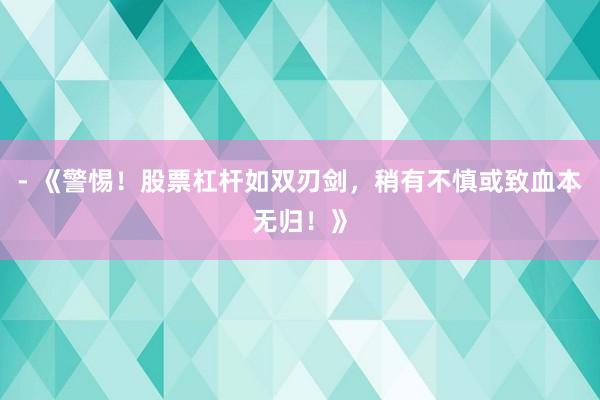 - 《警惕！股票杠杆如双刃剑，稍有不慎或致血本无归！》