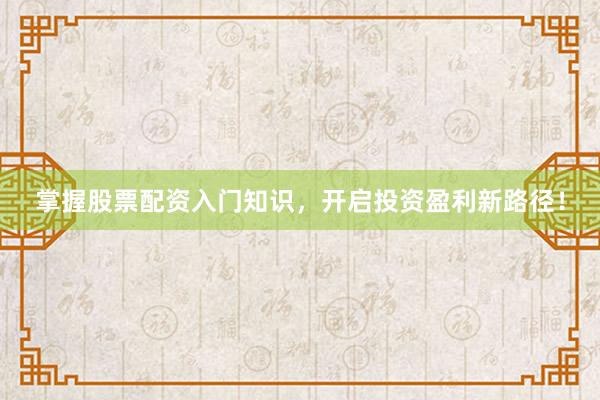 掌握股票配资入门知识，开启投资盈利新路径！