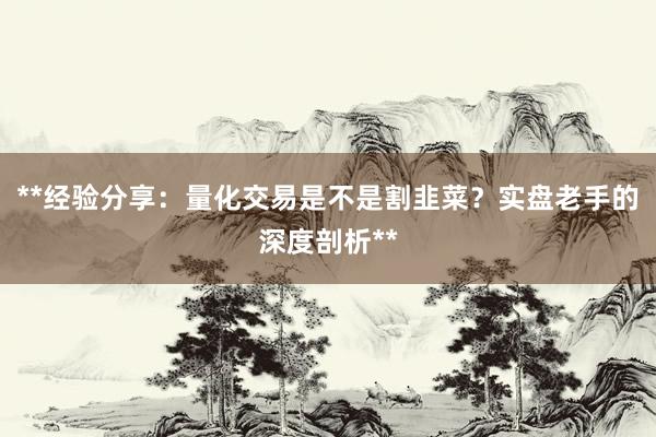 **经验分享：量化交易是不是割韭菜？实盘老手的深度剖析**