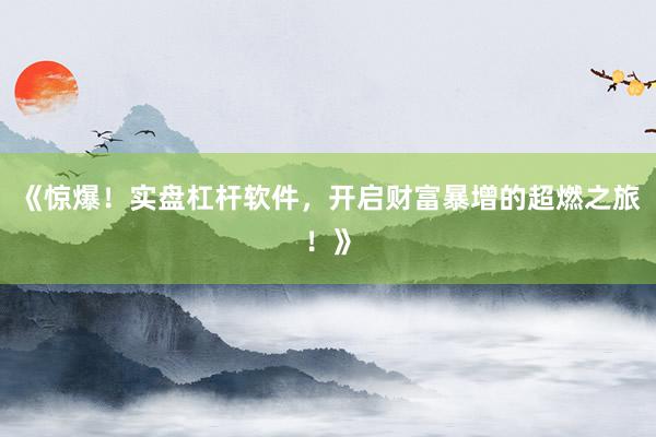 《惊爆!实盘杠杆软件,开启财富暴增的超燃之旅!》