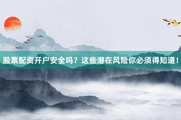 股票配资开户安全吗？这些潜在风险你必须得知道！