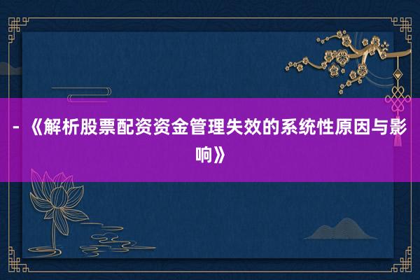 - 《解析股票配资资金管理失效的系统性原因与影响》