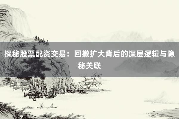 探秘股票配资交易：回撤扩大背后的深层逻辑与隐秘关联