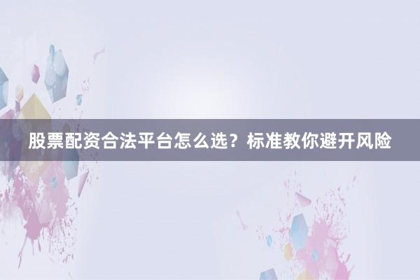 股票配资合法平台怎么选？标准教你避开风险