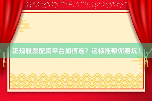 正规股票配资平台如何选？这标准帮你避坑！
