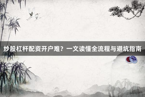 炒股杠杆配资开户难？一文读懂全流程与避坑指南