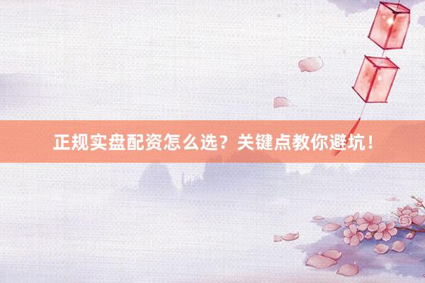正规实盘配资怎么选？关键点教你避坑！