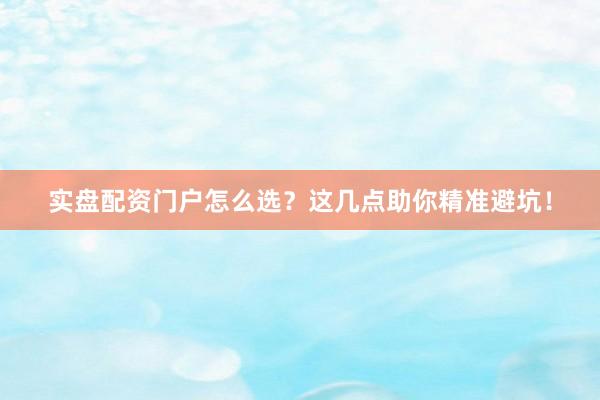 实盘配资门户怎么选？这几点助你精准避坑！