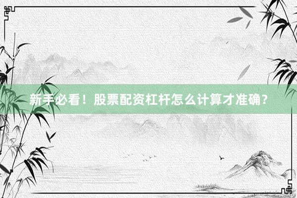 新手必看！股票配资杠杆怎么计算才准确？
