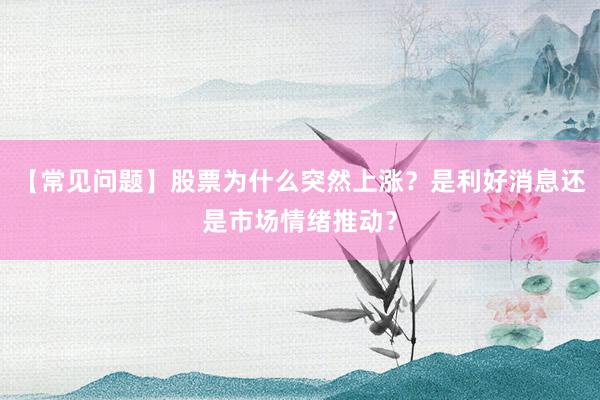 【常见问题】股票为什么突然上涨？是利好消息还是市场情绪推动？
