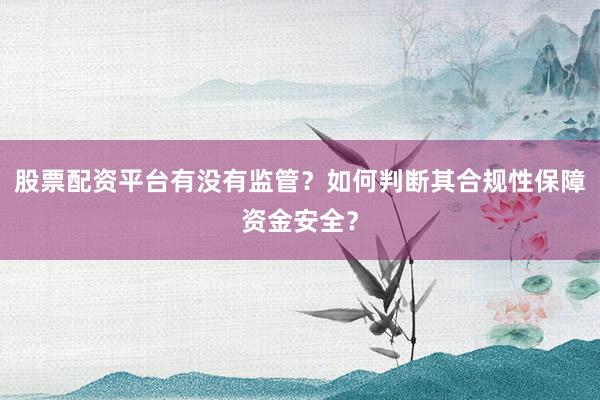 股票配资平台有没有监管？如何判断其合规性保障资金安全？