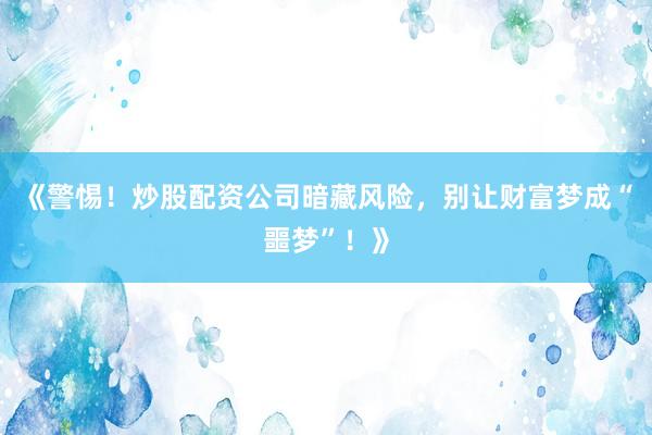 《警惕！炒股配资公司暗藏风险，别让财富梦成“噩梦”！》