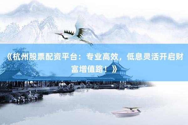 《杭州股票配资平台：专业高效，低息灵活开启财富增值路！》