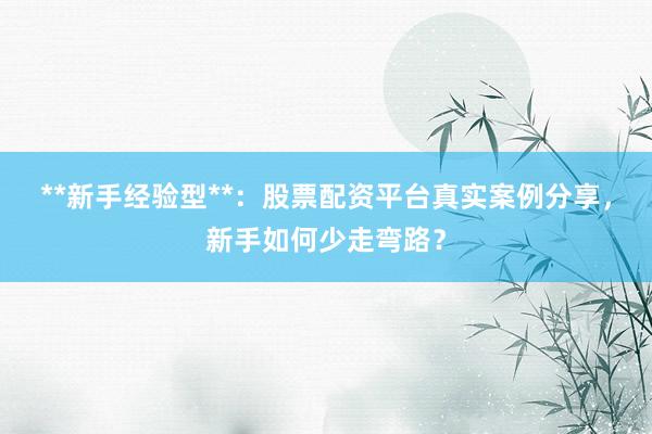 **新手经验型**：股票配资平台真实案例分享，新手如何少走弯路？
